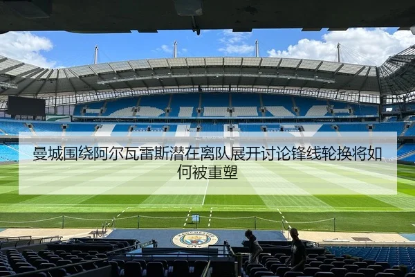 曼城围绕阿尔瓦雷斯潜在离队展开讨论锋线轮换将如何被重塑